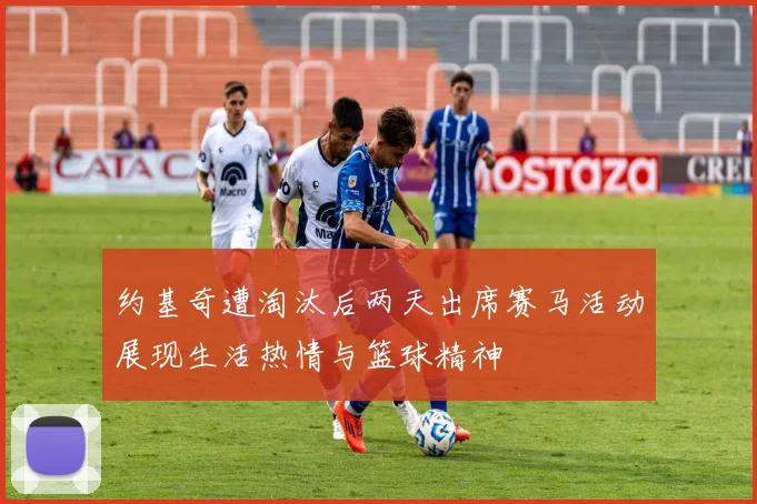 约基奇遭淘汰后两天出席赛马活动展现生活热情与篮球精神