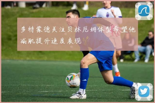 多特蒙德关注贝林厄姆体型希望他减肌提升速度表现