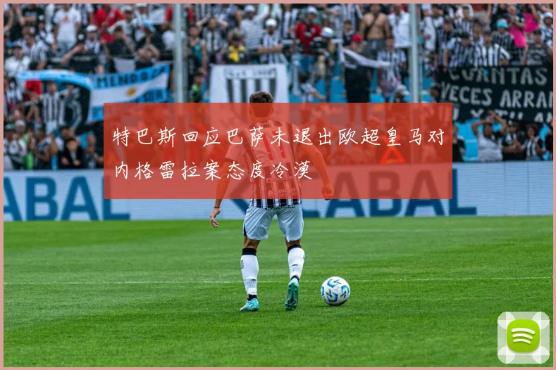 特巴斯回应巴萨未退出欧超皇马对内格雷拉案态度冷漠