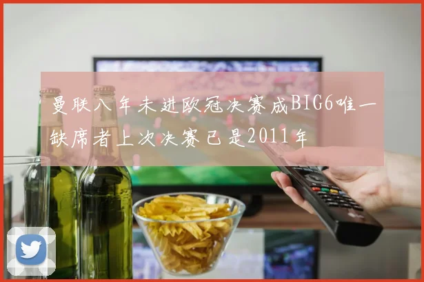 曼联八年未进欧冠决赛成BIG6唯一缺席者上次决赛已是2011年