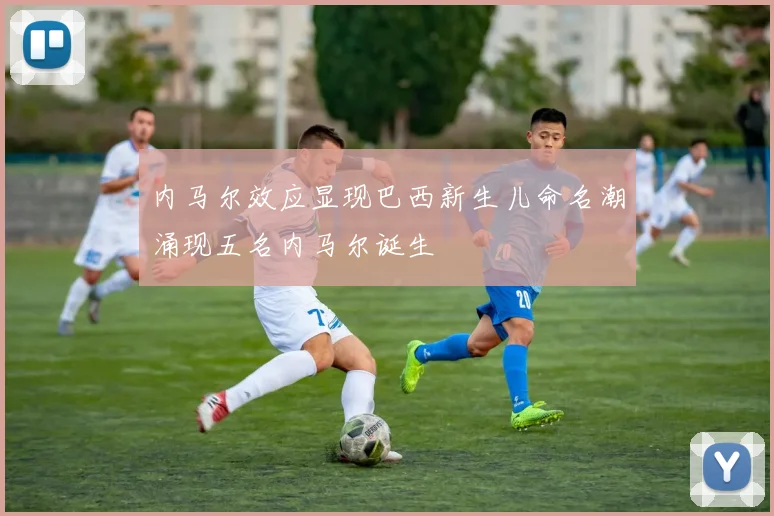 内马尔效应显现巴西新生儿命名潮涌现五名内马尔诞生