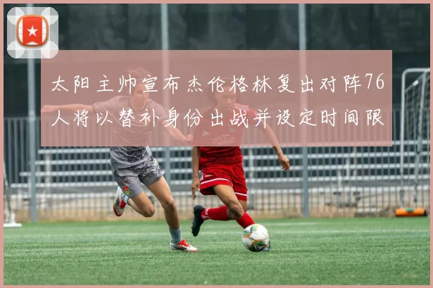 太阳主帅宣布杰伦格林复出对阵76人将以替补身份出战并设定时间限制