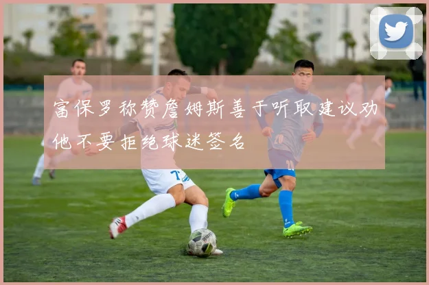 富保罗称赞詹姆斯善于听取建议劝他不要拒绝球迷签名
