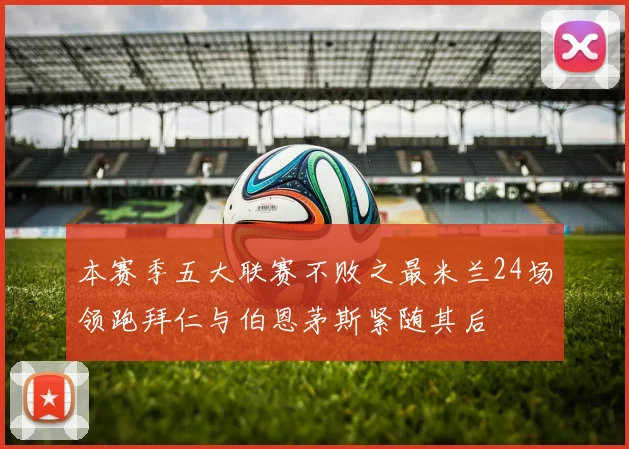 本赛季五大联赛不败之最米兰24场领跑拜仁与伯恩茅斯紧随其后