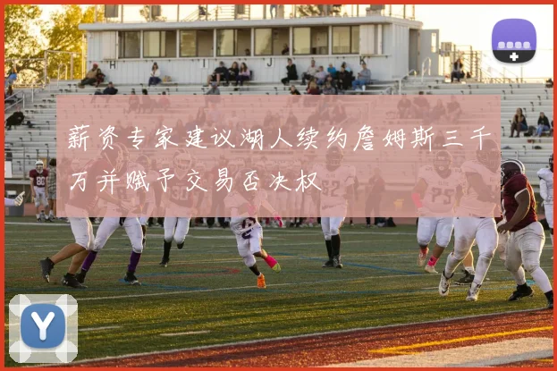 薪资专家建议湖人续约詹姆斯三千万并赋予交易否决权