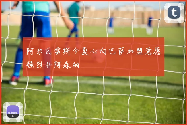 阿尔瓦雷斯今夏心向巴萨加盟意愿强烈非阿森纳