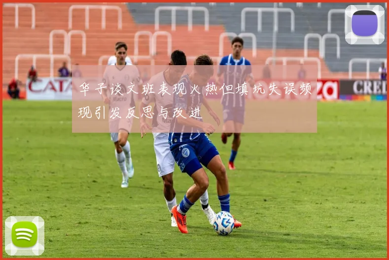 华子谈文班表现火热但填坑失误频现引发反思与改进