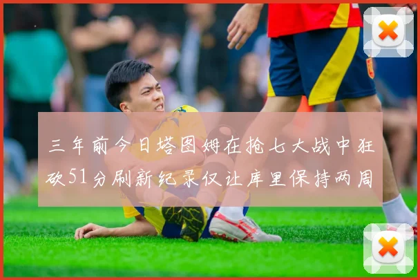 三年前今日塔图姆在抢七大战中狂砍51分刷新纪录仅让库里保持两周