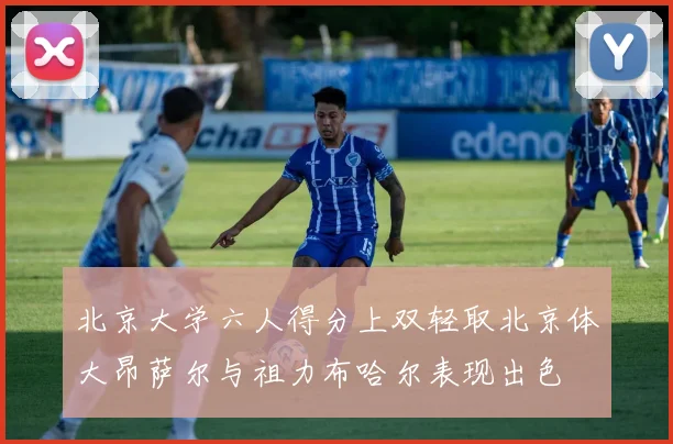 北京大学六人得分上双轻取北京体大昂萨尔与祖力布哈尔表现出色