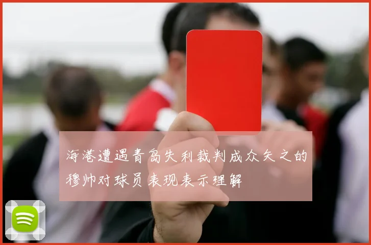 海港遭遇青岛失利裁判成众矢之的穆帅对球员表现表示理解