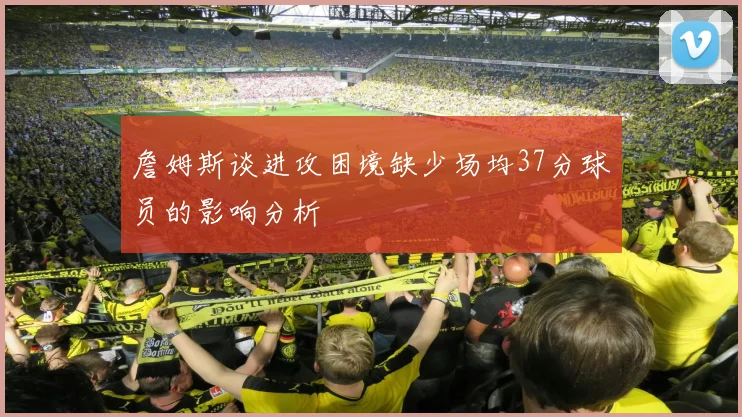 詹姆斯谈进攻困境缺少场均37分球员的影响分析