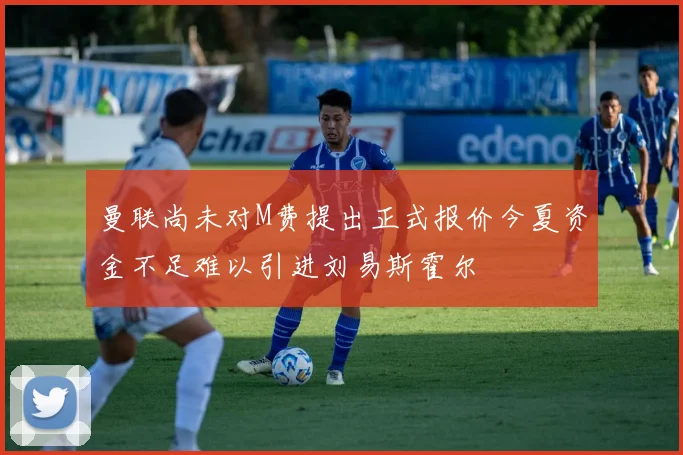 曼联尚未对M费提出正式报价今夏资金不足难以引进刘易斯霍尔