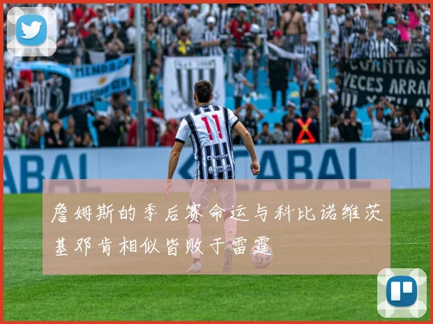 詹姆斯的季后赛命运与科比诺维茨基邓肯相似皆败于雷霆