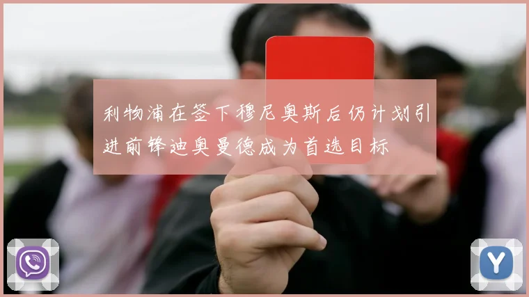 利物浦在签下穆尼奥斯后仍计划引进前锋迪奥曼德成为首选目标