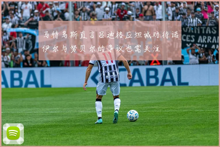 马特乌斯直言吕迪格应坦诚对待诺伊尔与努贝尔的争议也需关注
