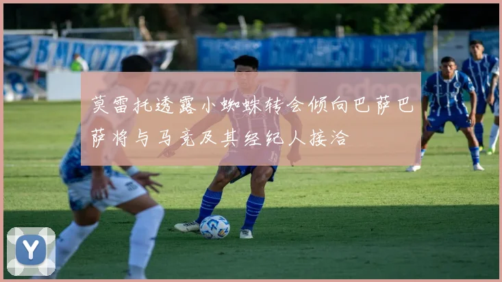 莫雷托透露小蜘蛛转会倾向巴萨巴萨将与马竞及其经纪人接洽
