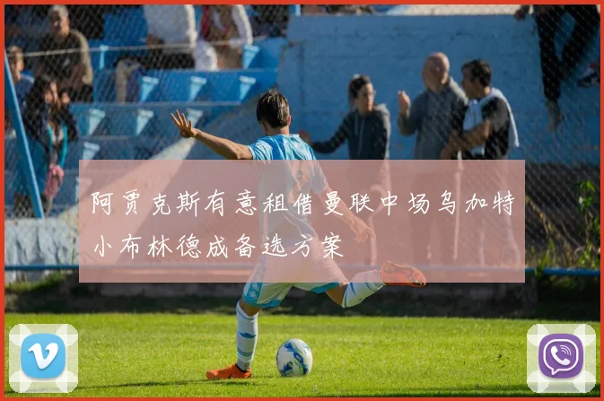 阿贾克斯有意租借曼联中场乌加特小布林德成备选方案