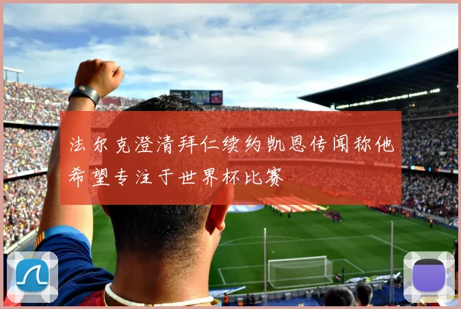 法尔克澄清拜仁续约凯恩传闻称他希望专注于世界杯比赛