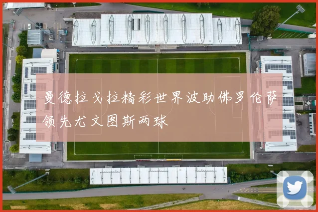 曼德拉戈拉精彩世界波助佛罗伦萨领先尤文图斯两球