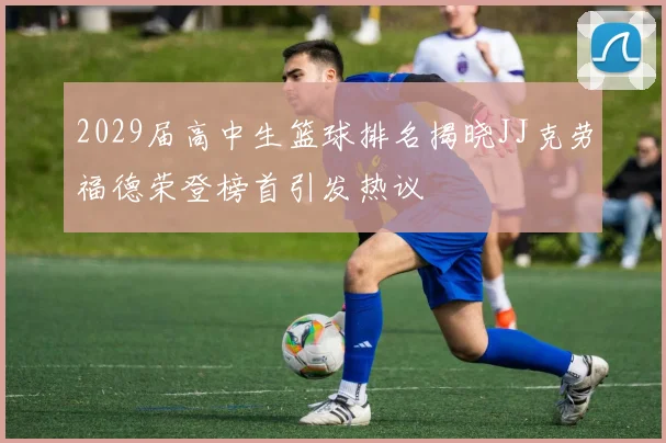 2029届高中生篮球排名揭晓JJ克劳福德荣登榜首引发热议