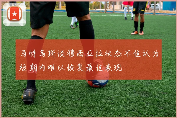 马特乌斯谈穆西亚拉状态不佳认为短期内难以恢复最佳表现