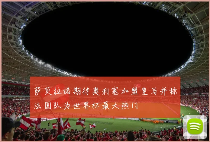 萨莫拉诺期待奥利塞加盟皇马并称法国队为世界杯最大热门