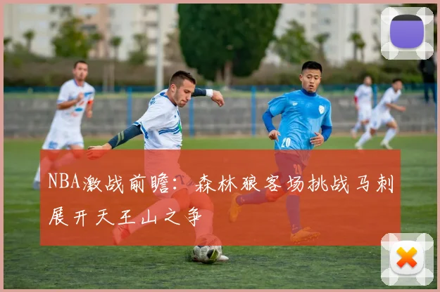 NBA激战前瞻：森林狼客场挑战马刺展开天王山之争