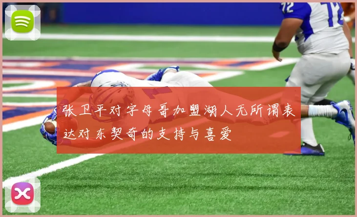 张卫平对字母哥加盟湖人无所谓表达对东契奇的支持与喜爱