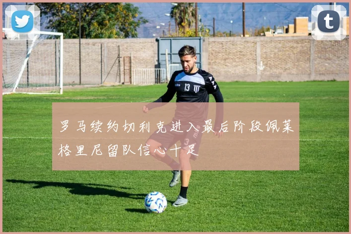 罗马续约切利克进入最后阶段佩莱格里尼留队信心十足