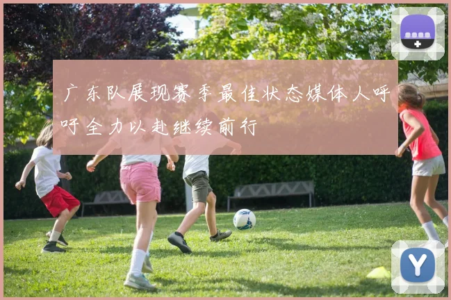 广东队展现赛季最佳状态媒体人呼吁全力以赴继续前行