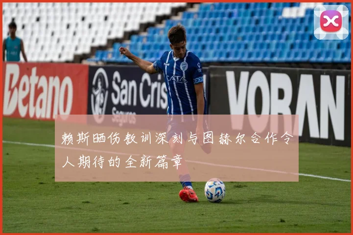 赖斯晒伤教训深刻与图赫尔合作令人期待的全新篇章