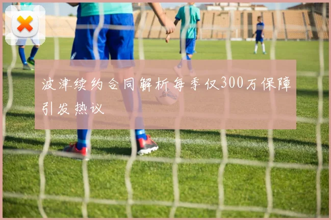 波津续约合同解析每季仅300万保障引发热议