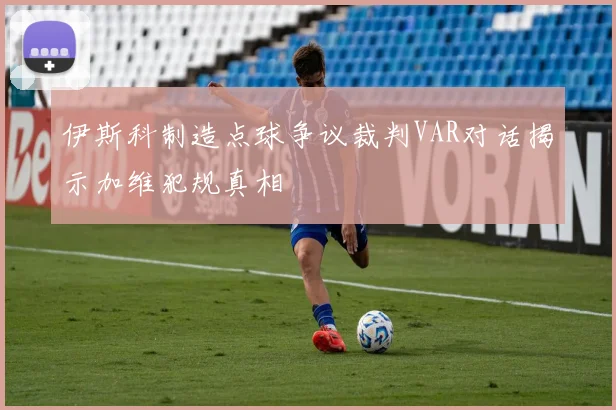 伊斯科制造点球争议裁判VAR对话揭示加维犯规真相