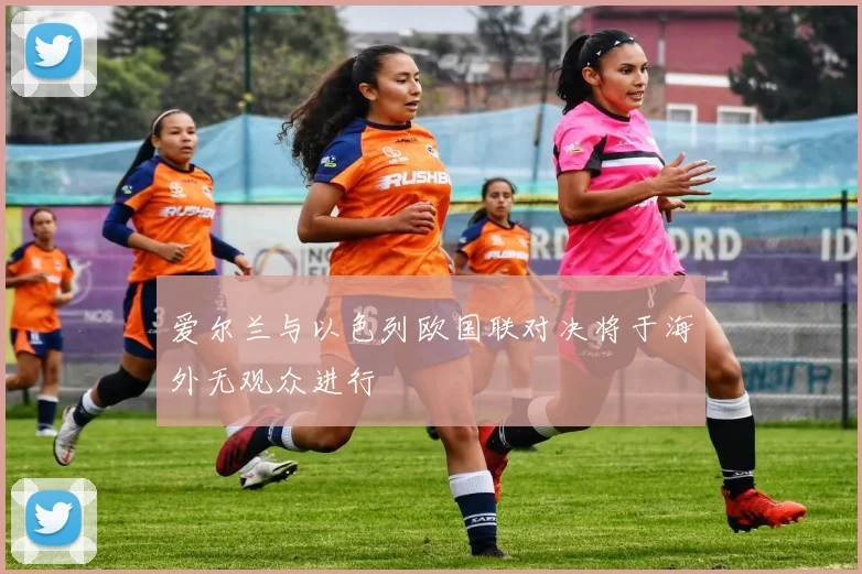 爱尔兰与以色列欧国联对决将于海外无观众进行