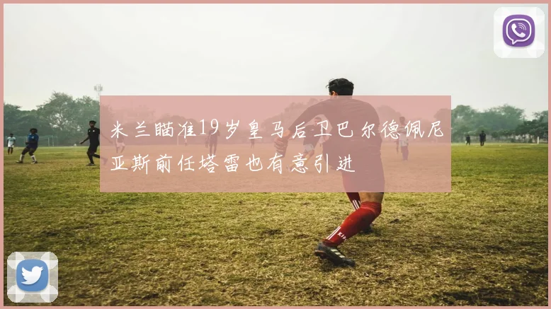 米兰瞄准19岁皇马后卫巴尔德佩尼亚斯前任塔雷也有意引进