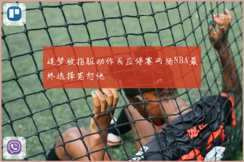 追梦被指脏动作或应停赛两场NBA最终选择宽恕他