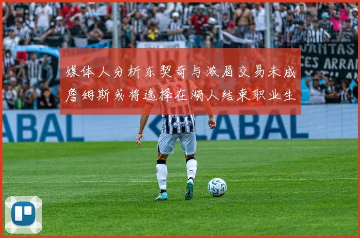 媒体人分析东契奇与浓眉交易未成詹姆斯或将选择在湖人结束职业生涯